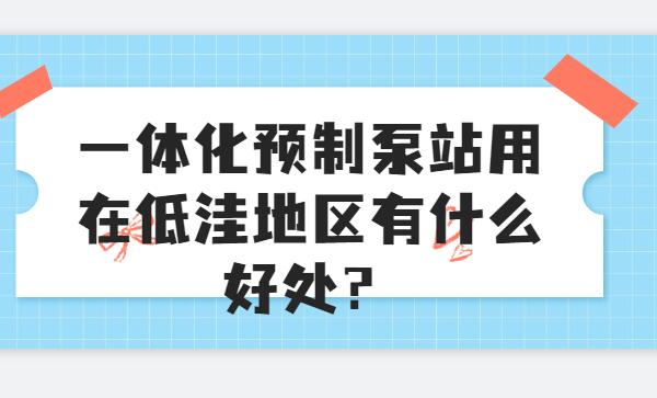 一體化預制泵站用在低洼地區(qū)有什么好處？